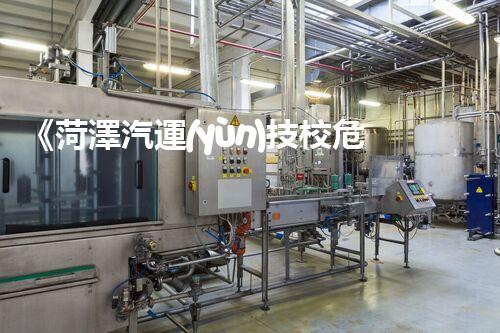 《菏澤汽運(yùn)技校危險(xiǎn)品管理規(guī)程》：安全行車，從管理開(kāi)始！